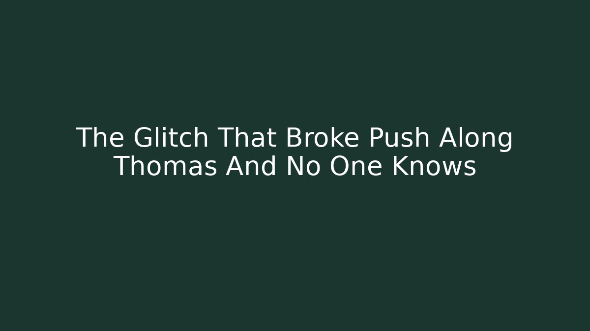 The Glitch That Broke Push Along Thomas And No One Knows