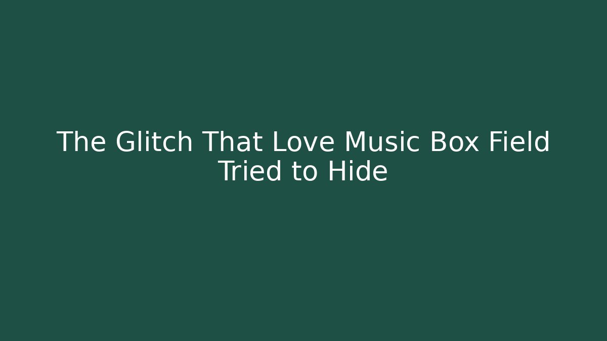 The Glitch That Love Music Box Field Tried to Hide