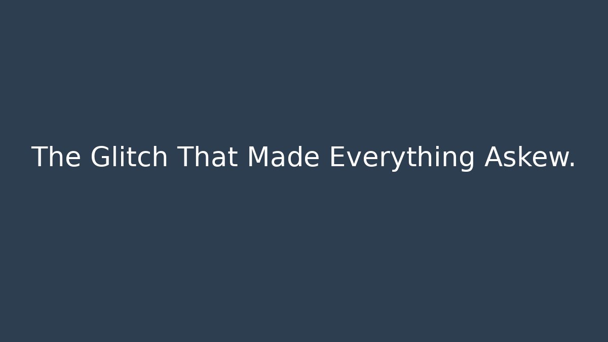 The Glitch That Made Everything Askew.
