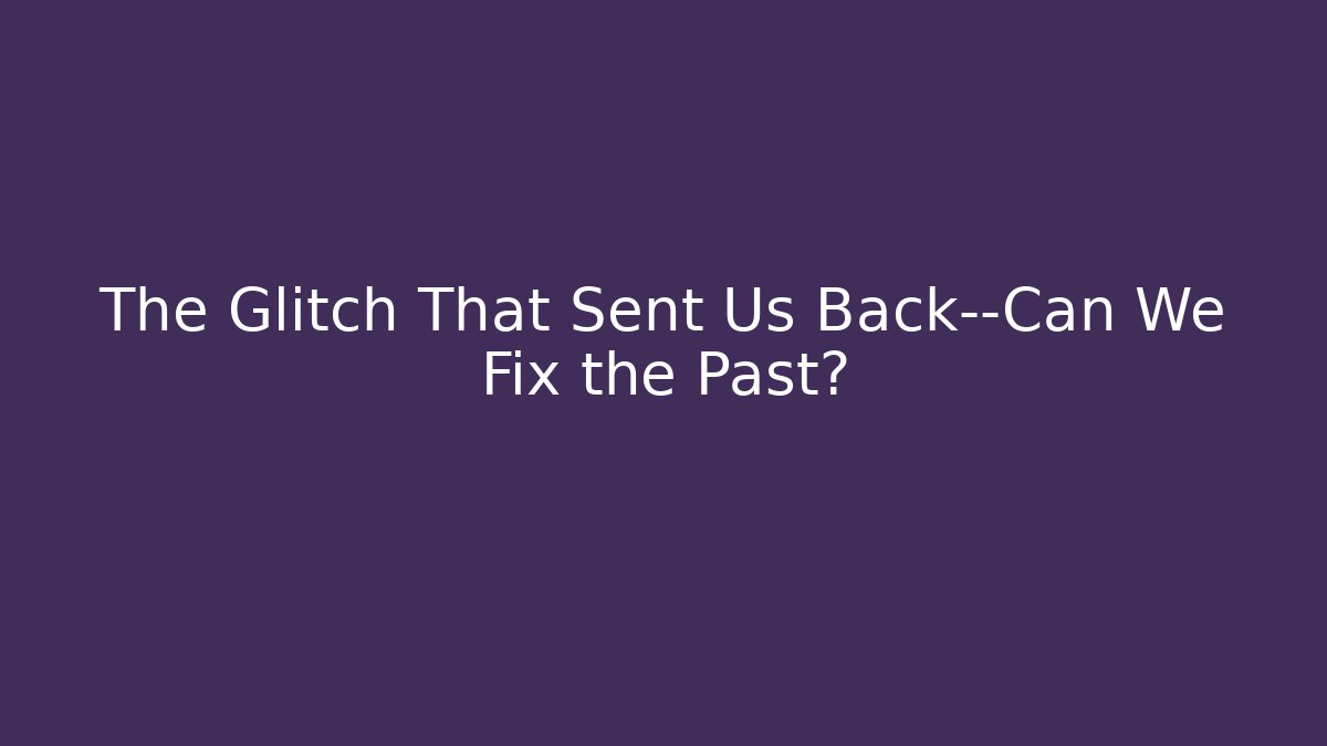 The Glitch That Sent Us Back—Can We Fix the Past?