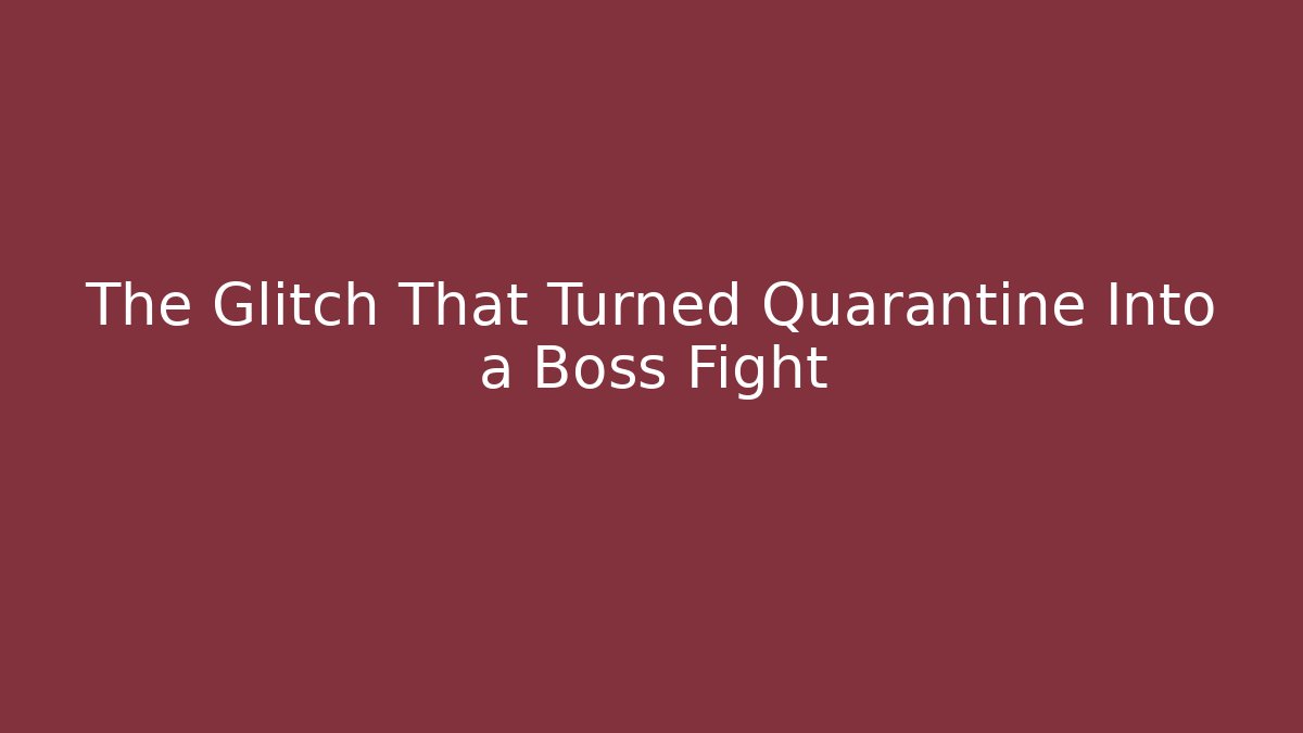 The Glitch That Turned Quarantine Into a Boss Fight