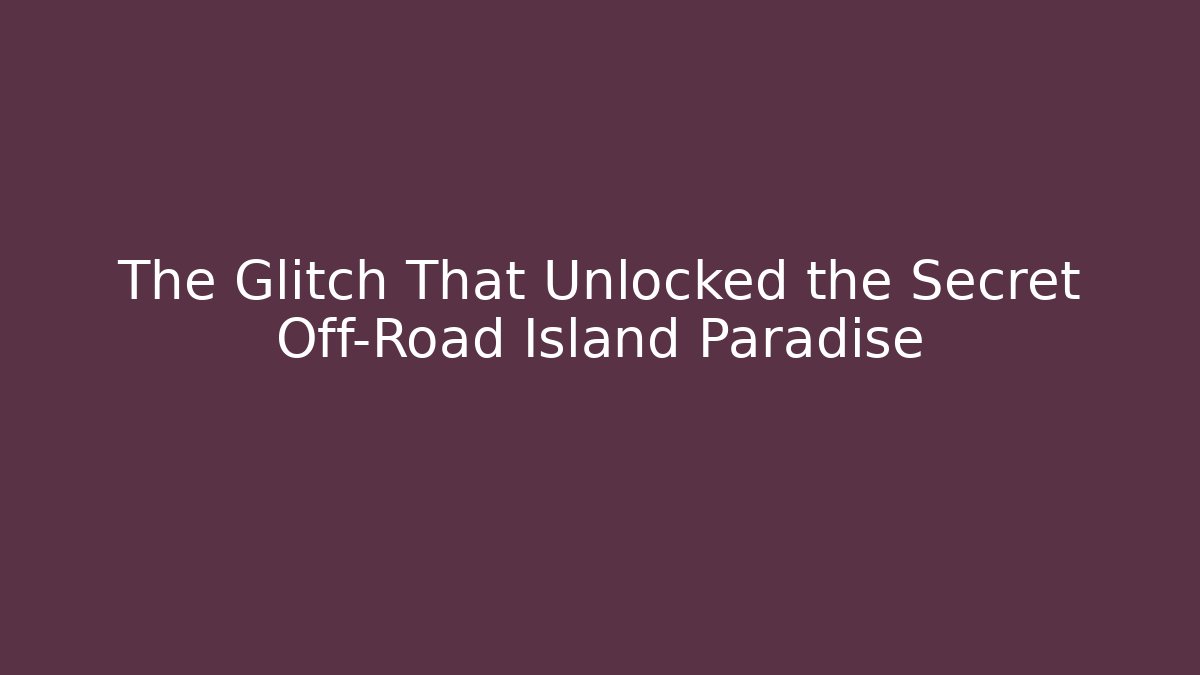 The Glitch That Unlocked the Secret Off-Road Island Paradise