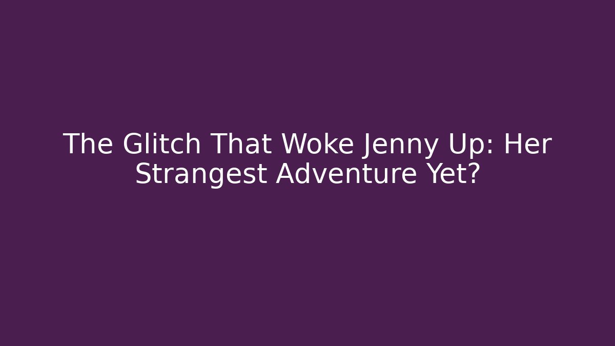 The Glitch That Woke Jenny Up: Her Strangest Adventure Yet?