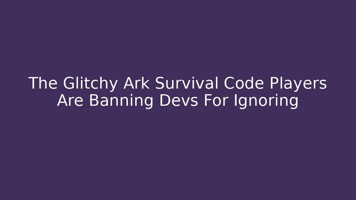 The Glitchy Ark Survival Code Players Are Banning Devs For Ignoring