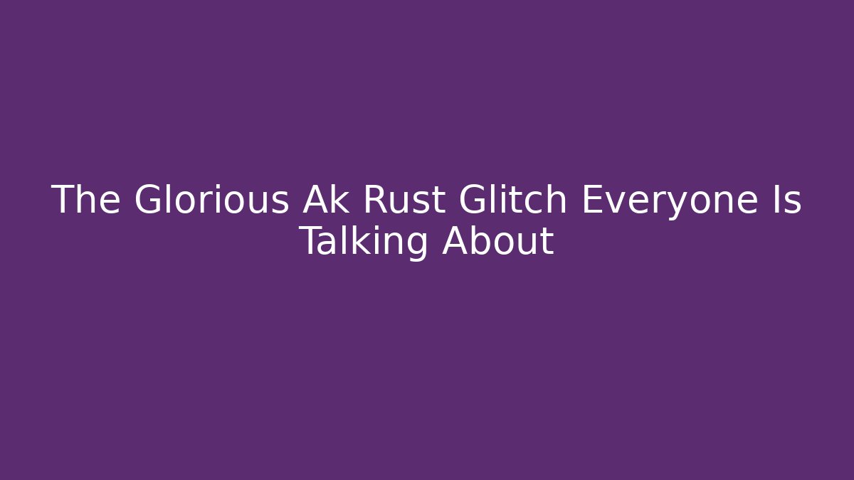 The Glorious Ak Rust Glitch Everyone Is Talking About