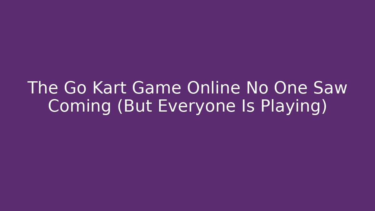 The Go Kart Game Online No One Saw Coming (But Everyone Is Playing)
