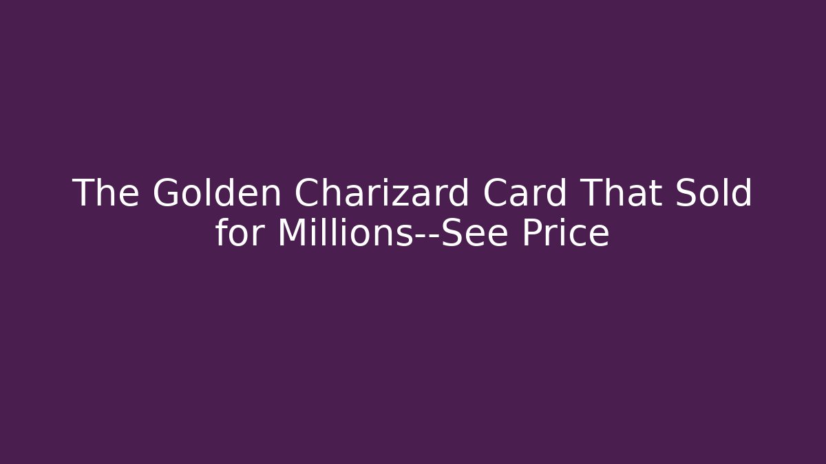 The Golden Charizard Card That Sold for Millions—See Price