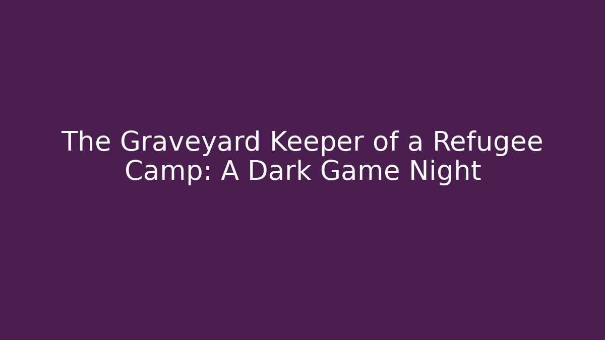 The Graveyard Keeper of a Refugee Camp: A Dark Game Night