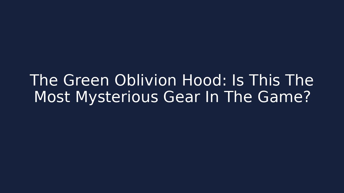 The Green Oblivion Hood: Is This The Most Mysterious Gear In The Game?
