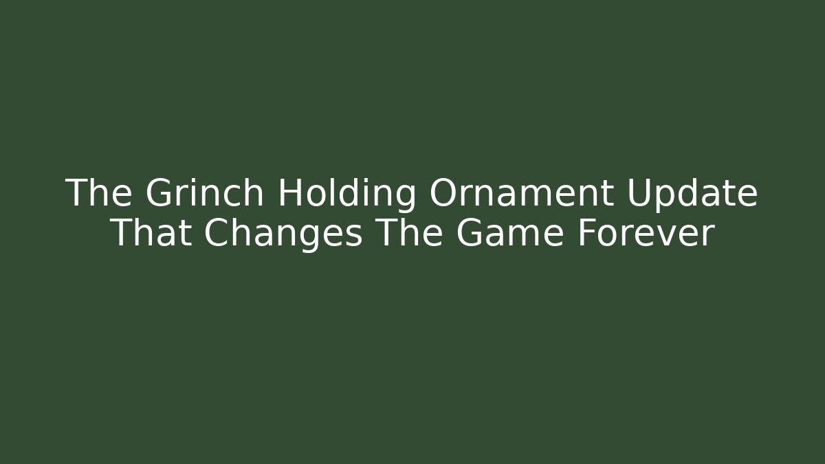 The Grinch Holding Ornament Update That Changes The Game Forever