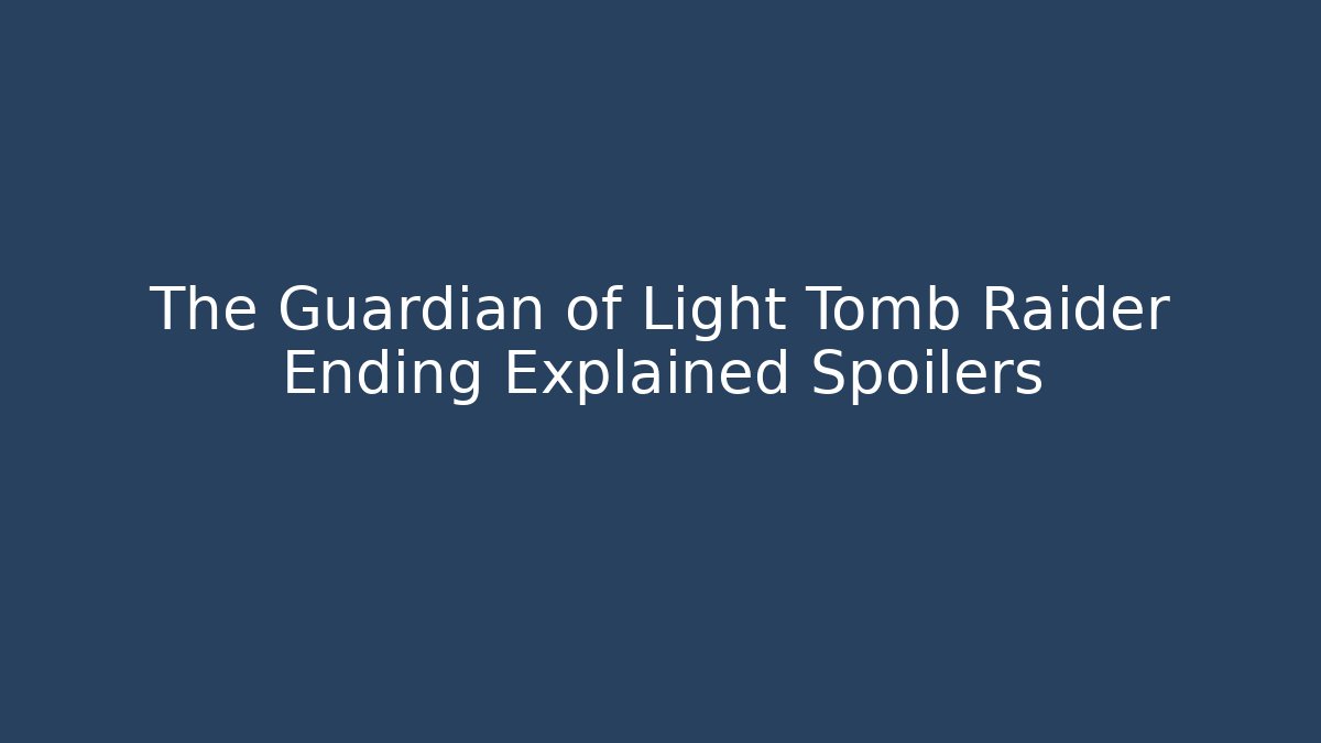 The Guardian of Light Tomb Raider Ending Explained Spoilers - Celivion