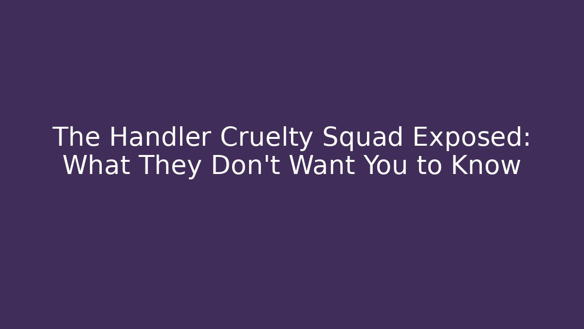 The Handler Cruelty Squad Exposed: What They Don't Want You to Know