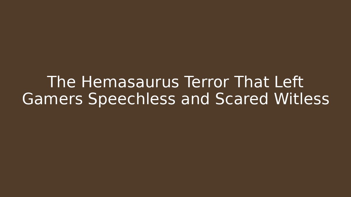 The Hemasaurus Terror That Left Gamers Speechless and Scared Witless