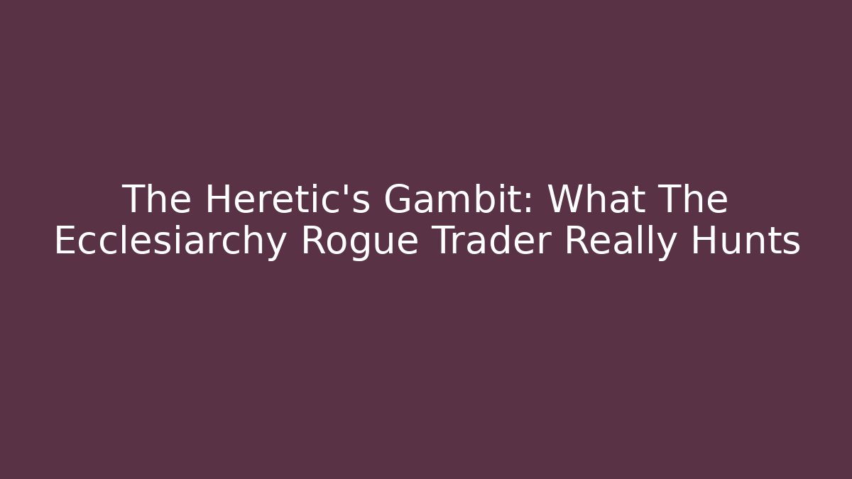The Heretic's Gambit: What The Ecclesiarchy Rogue Trader Really Hunts