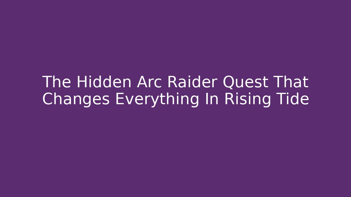 The Hidden Arc Raider Quest That Changes Everything In Rising Tide
