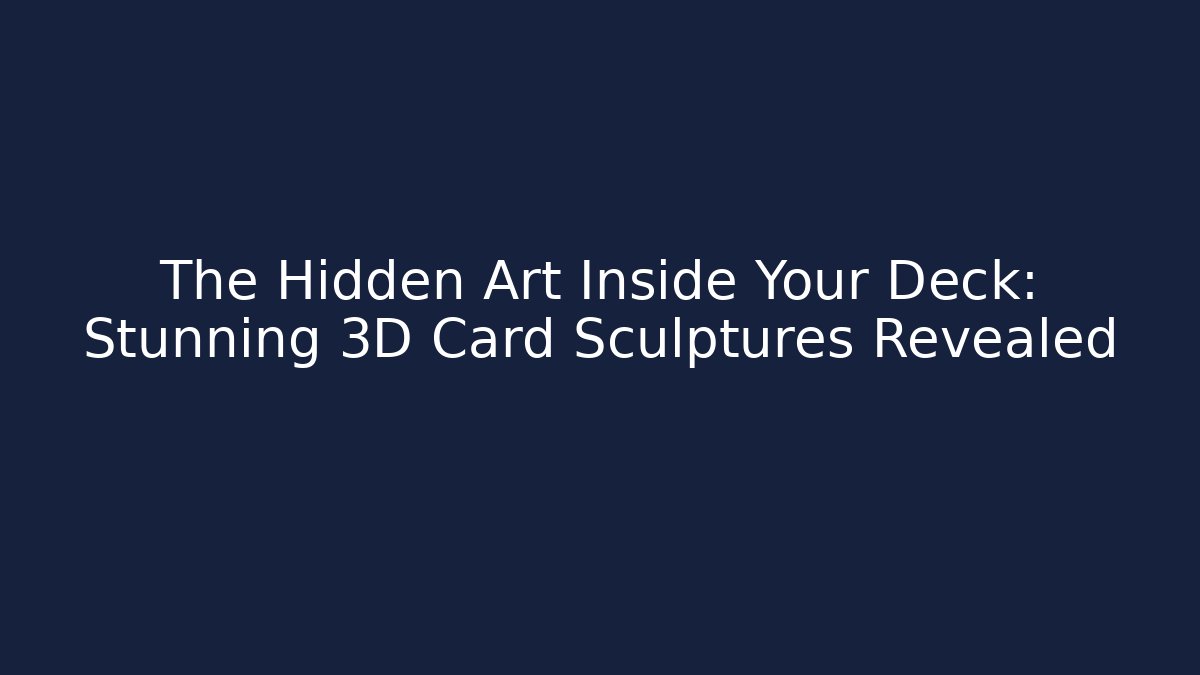 The Hidden Art Inside Your Deck: Stunning 3D Card Sculptures Revealed