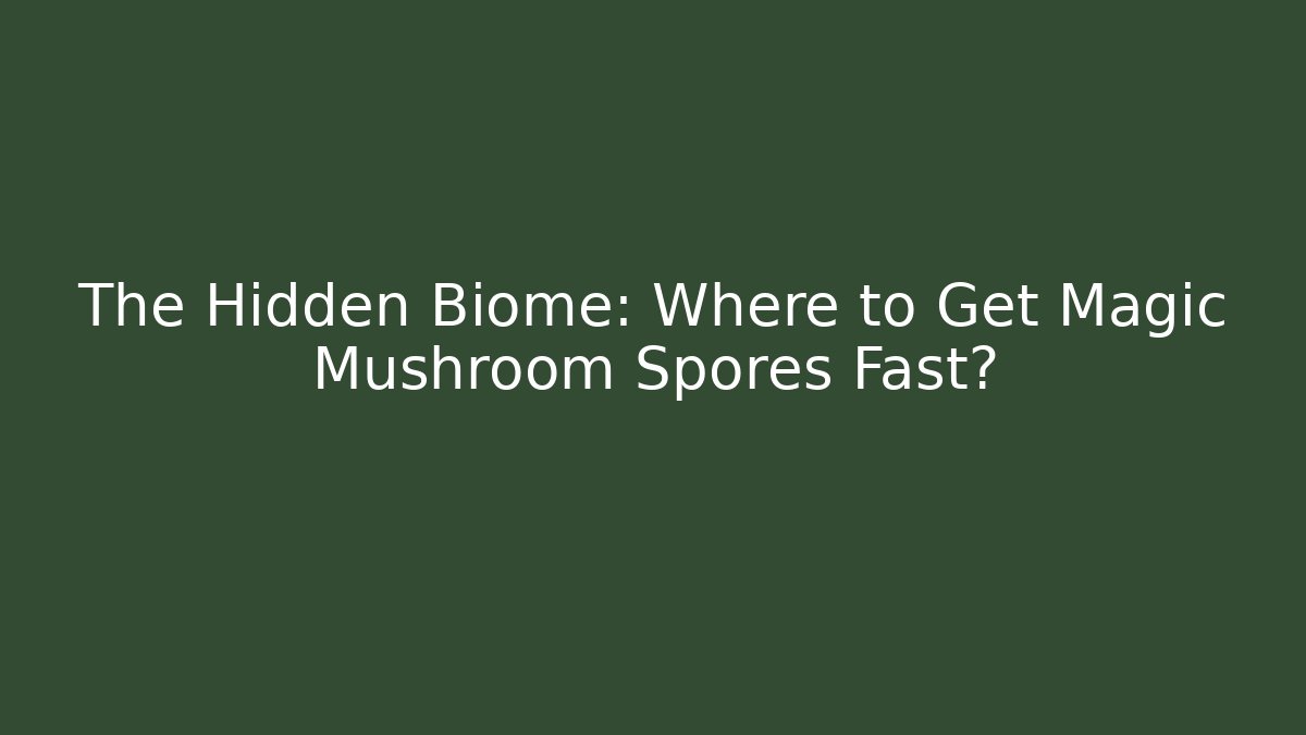 The Hidden Biome: Where to Get Magic Mushroom Spores Fast?