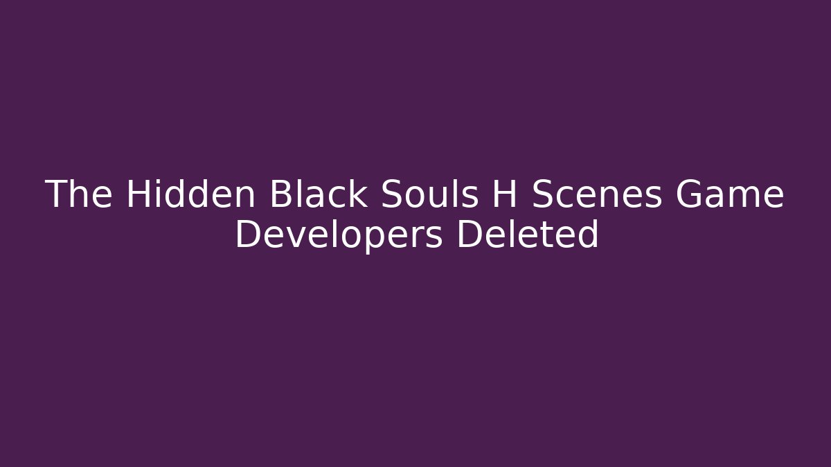 The Hidden Black Souls H Scenes Game Developers Deleted