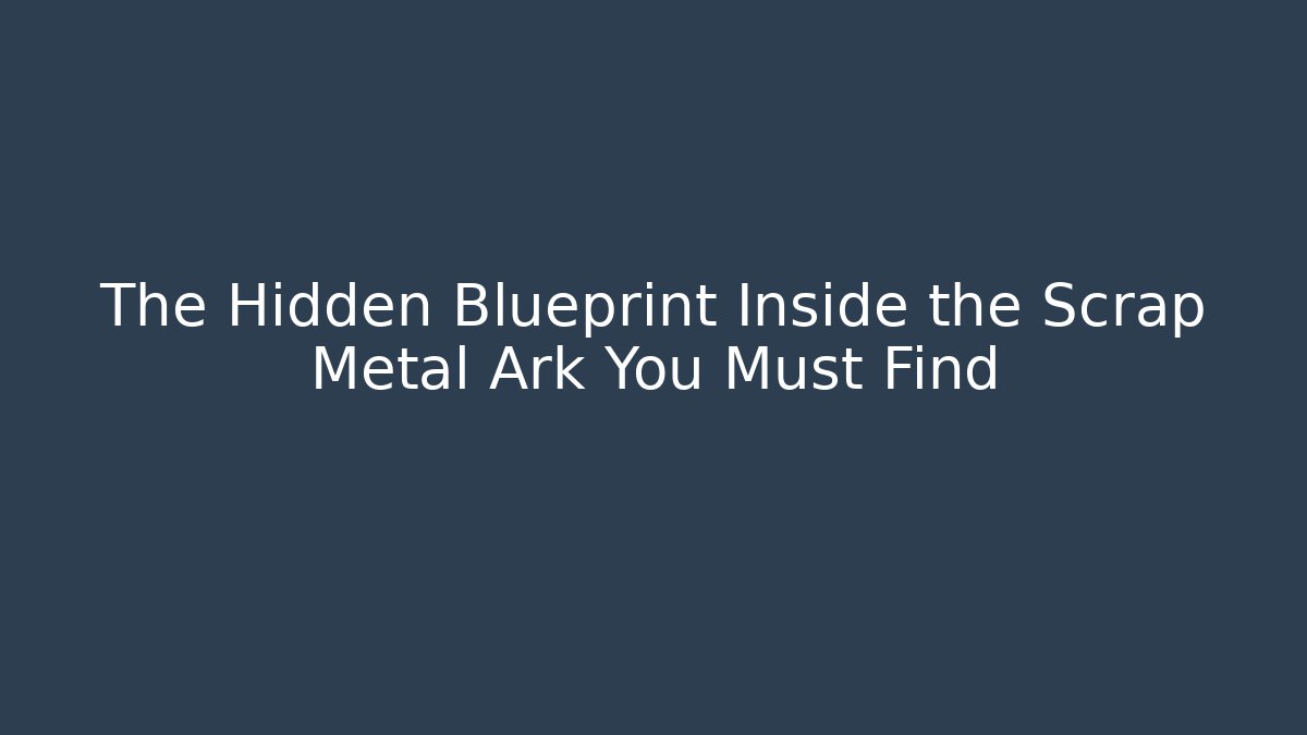 The Hidden Blueprint Inside the Scrap Metal Ark You Must Find