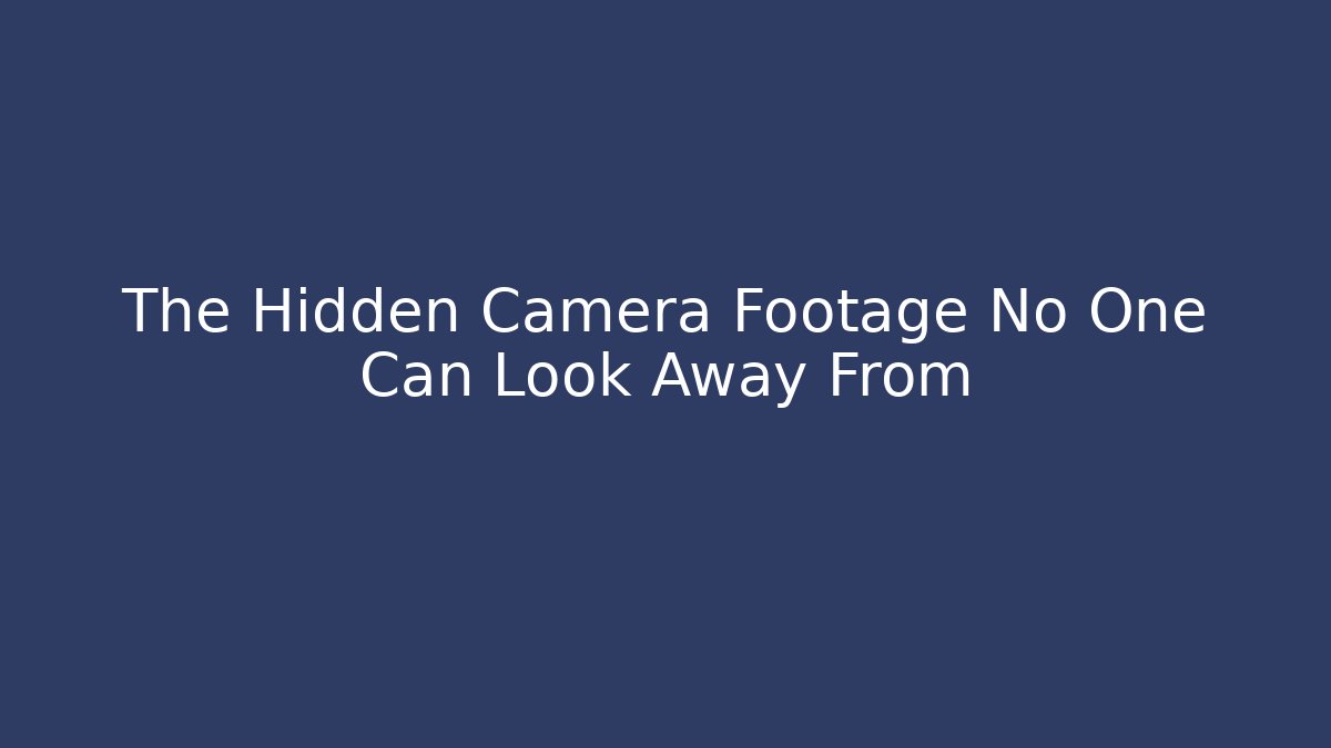 The Hidden Camera Footage No One Can Look Away From