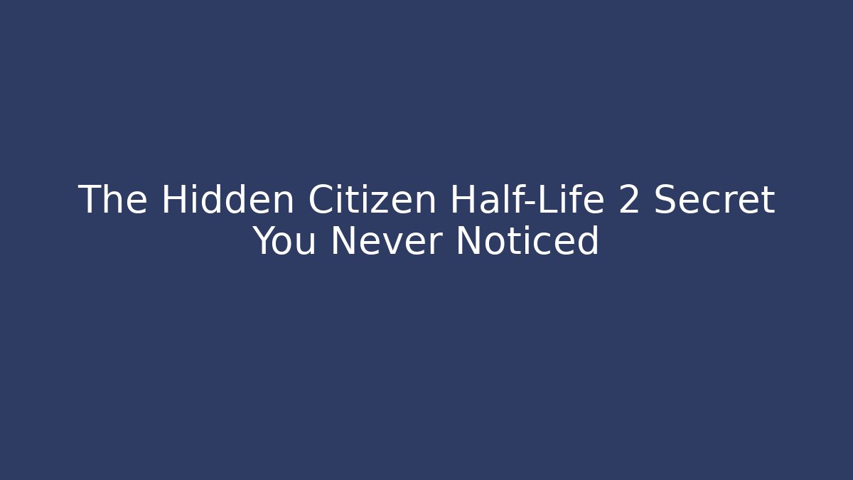 The Hidden Citizen Half-Life 2 Secret You Never Noticed