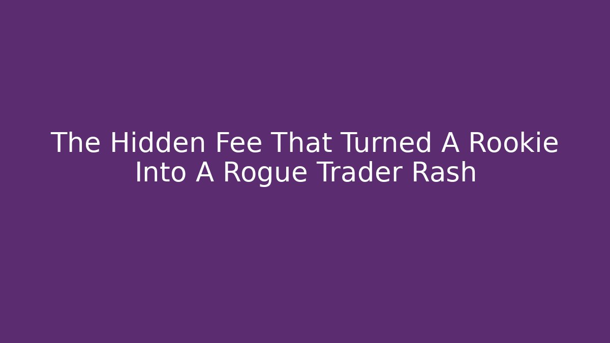 The Hidden Fee That Turned A Rookie Into A Rogue Trader Rash
