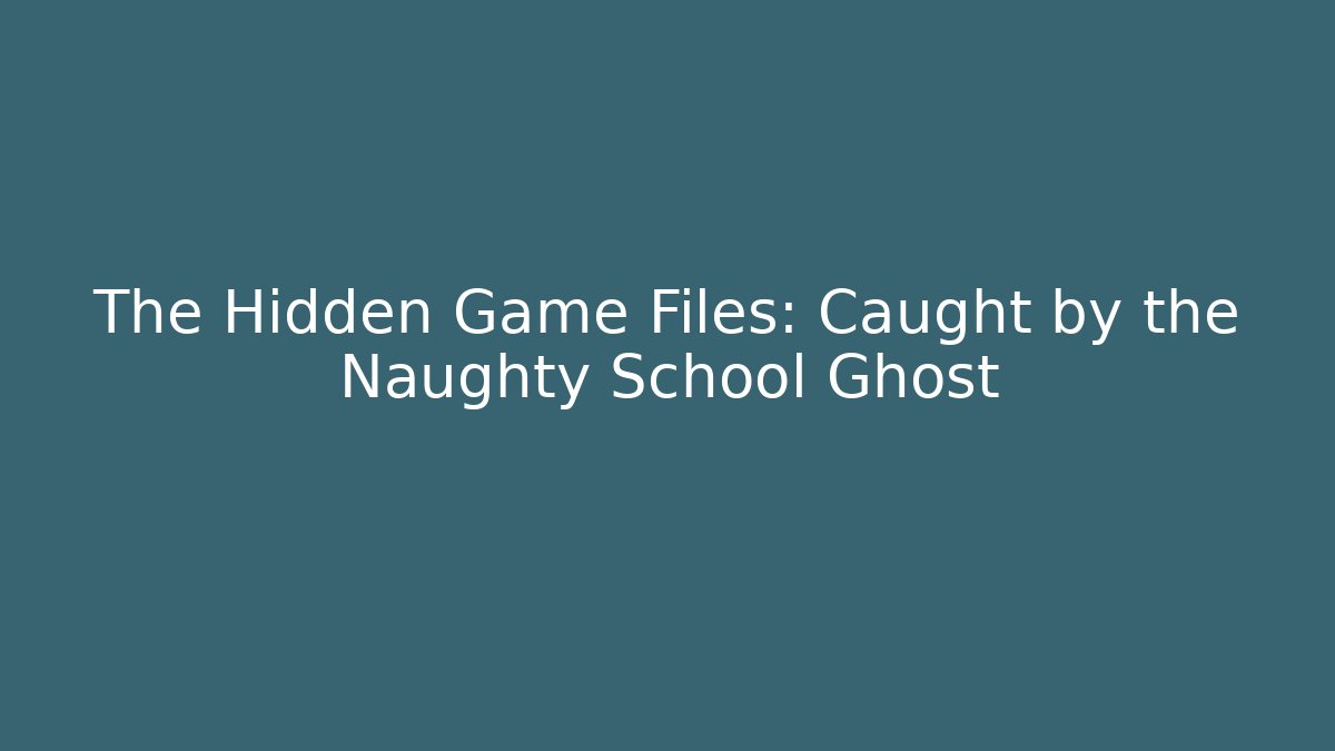 The Hidden Game Files: Caught by the Naughty School Ghost