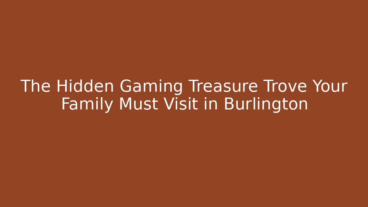 The Hidden Gaming Treasure Trove Your Family Must Visit in Burlington - Celivion