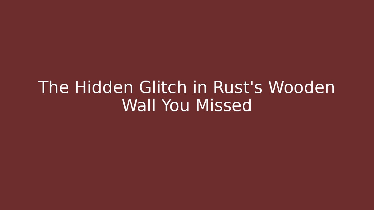 The Hidden Glitch in Rust's Wooden Wall You Missed