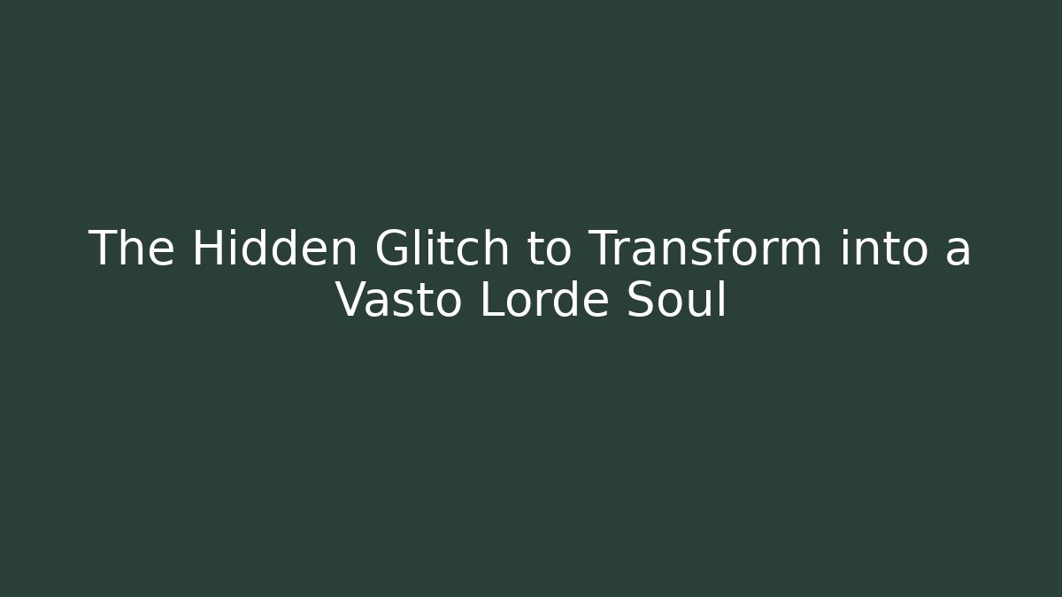 The Hidden Glitch to Transform into a Vasto Lorde Soul