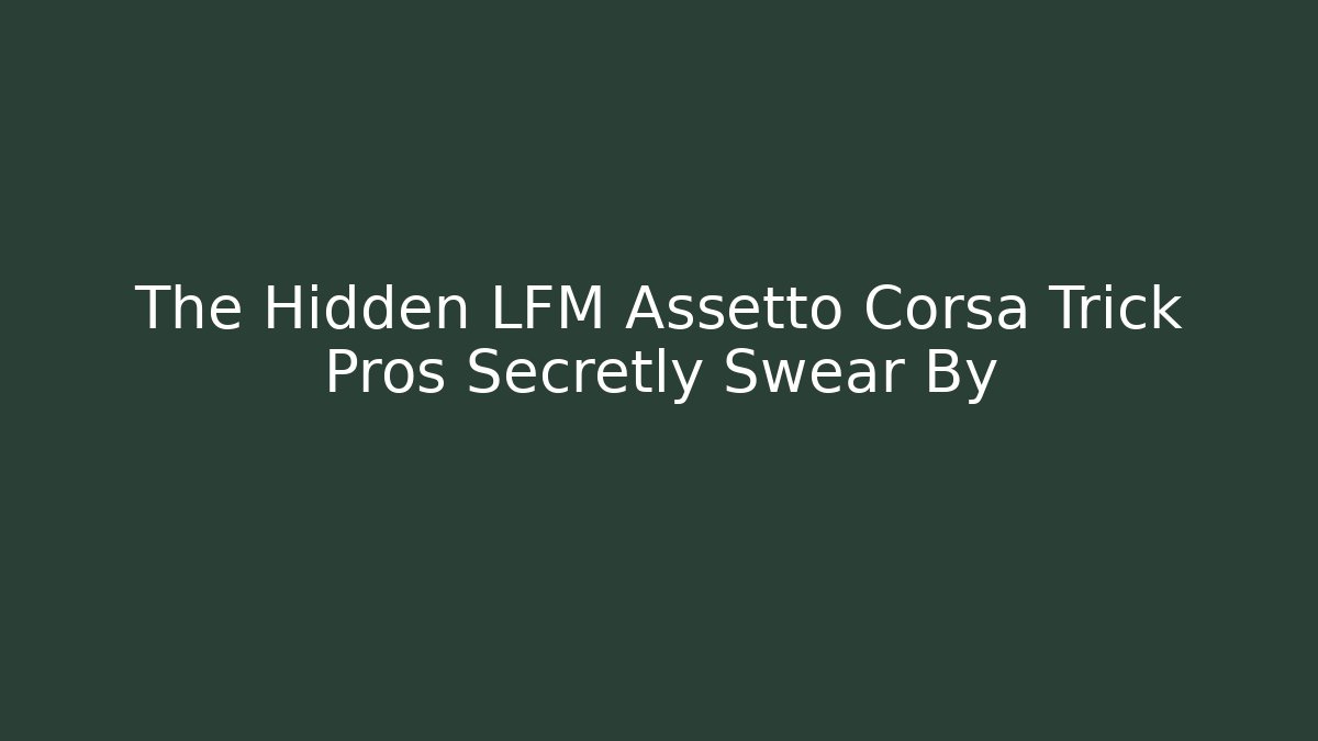 The Hidden LFM Assetto Corsa Trick Pros Secretly Swear By