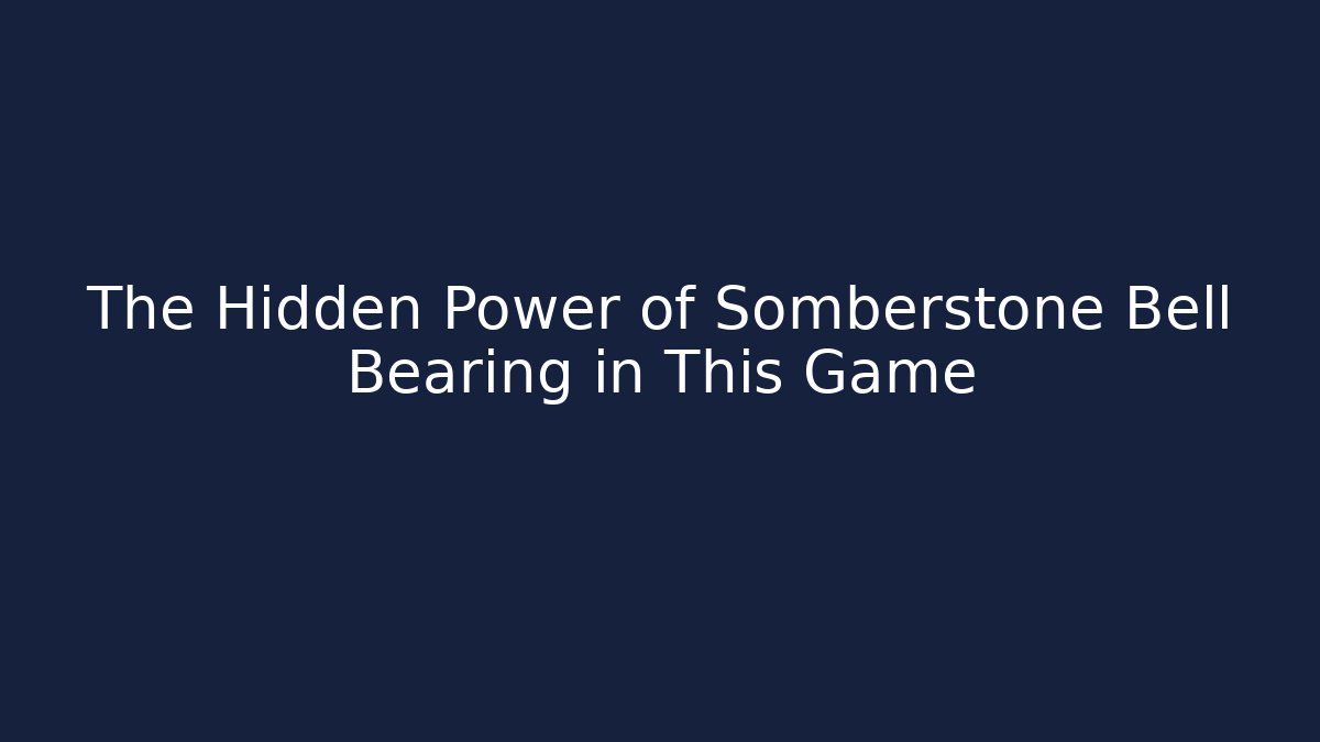 The Hidden Power of Somberstone Bell Bearing in This Game