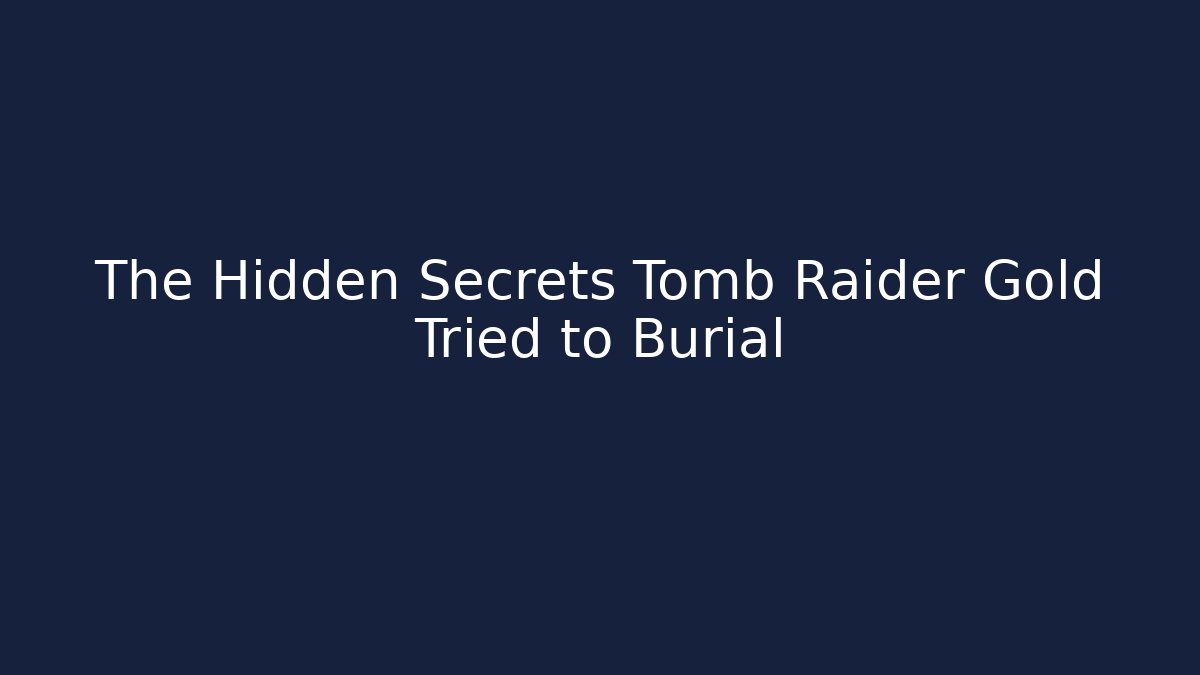 The Hidden Secrets Tomb Raider Gold Tried to Burial