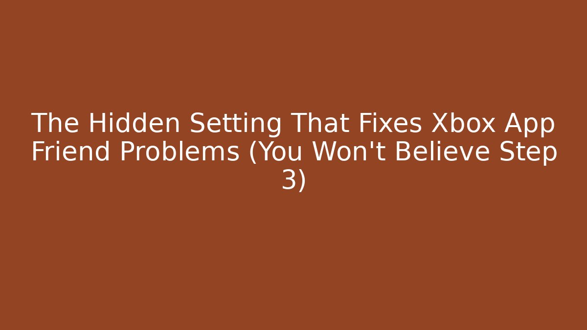 The Hidden Setting That Fixes Xbox App Friend Problems (You Won't Believe Step 3)