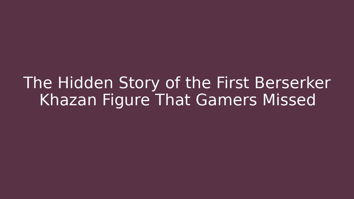 The Hidden Story of the First Berserker Khazan Figure That Gamers Missed