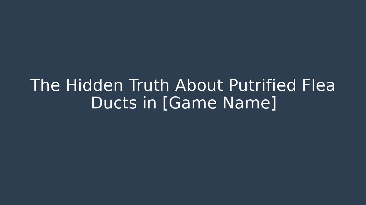 The Hidden Truth About Putrified Flea Ducts in [Game Name]