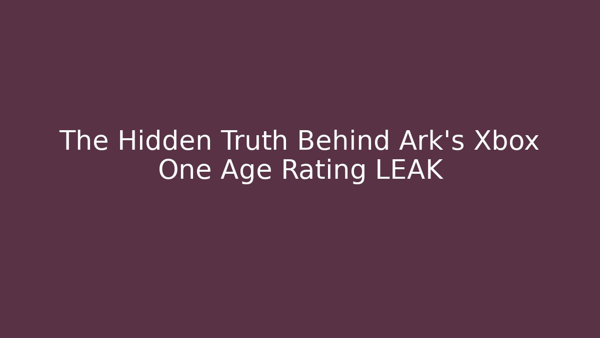 The Hidden Truth Behind Ark's Xbox One Age Rating LEAK