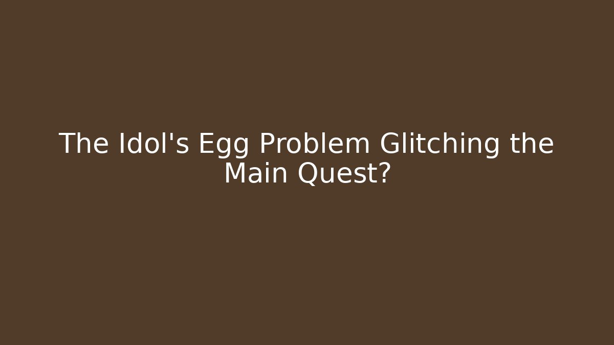 The Idol's Egg Problem Glitching the Main Quest?