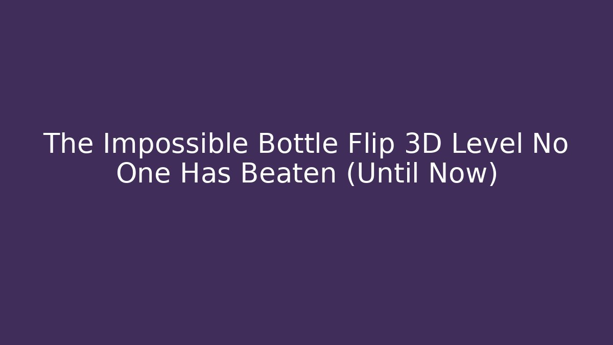 The Impossible Bottle Flip 3D Level No One Has Beaten (Until Now)