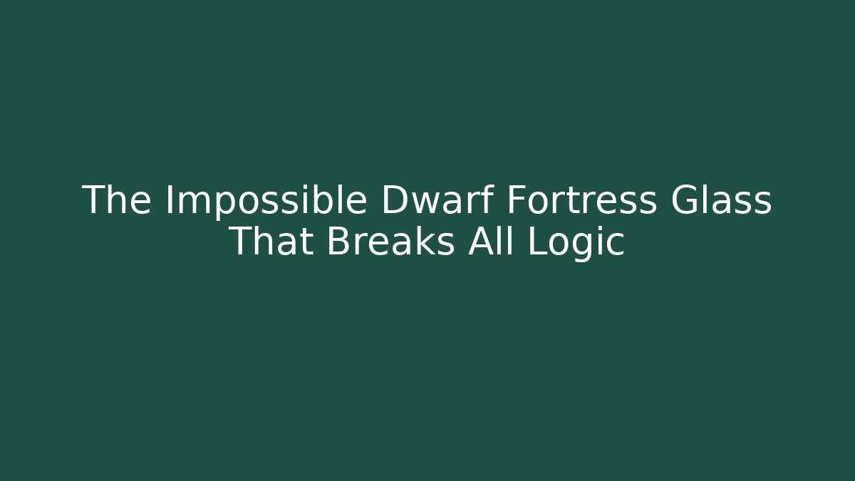 The Impossible Dwarf Fortress Glass That Breaks All Logic