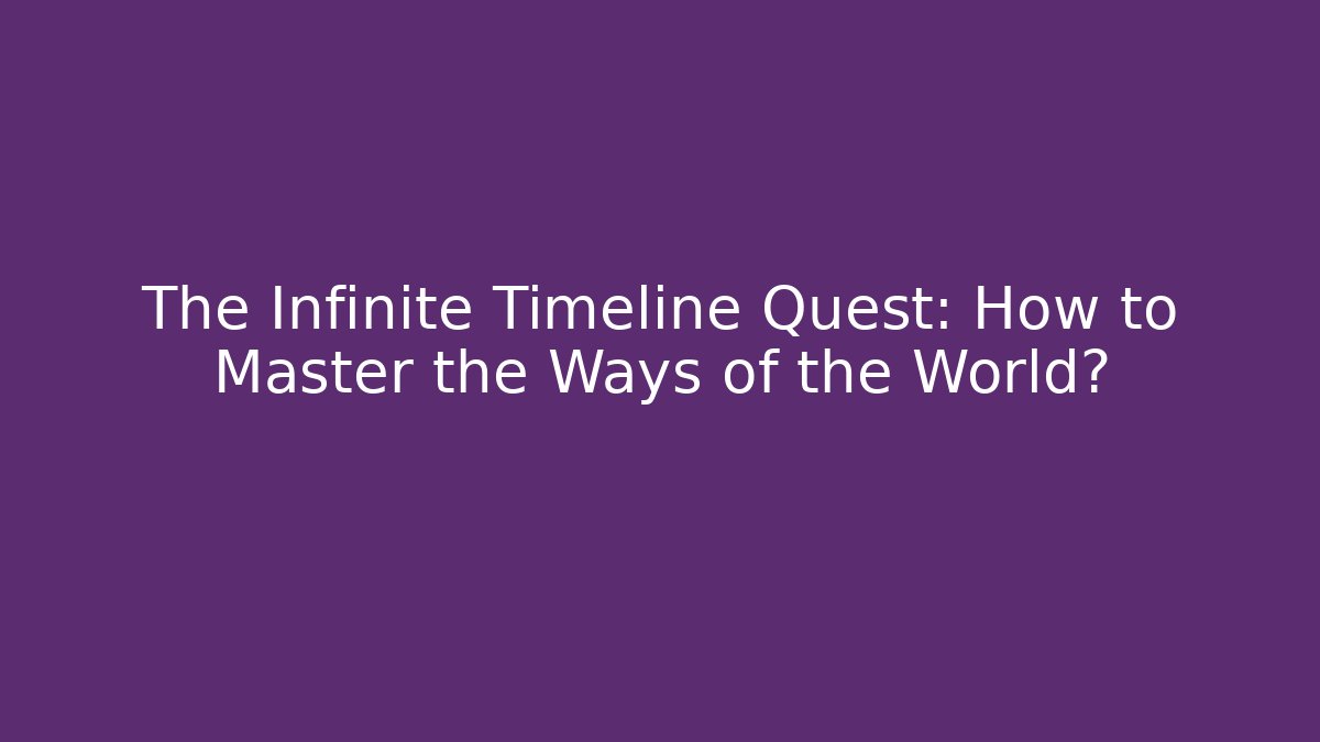 The Infinite Timeline Quest: How to Master the Ways of the World?