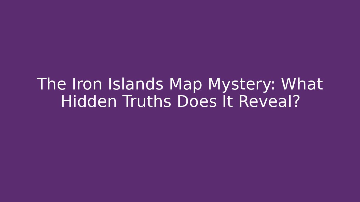 The Iron Islands Map Mystery: What Hidden Truths Does It Reveal?