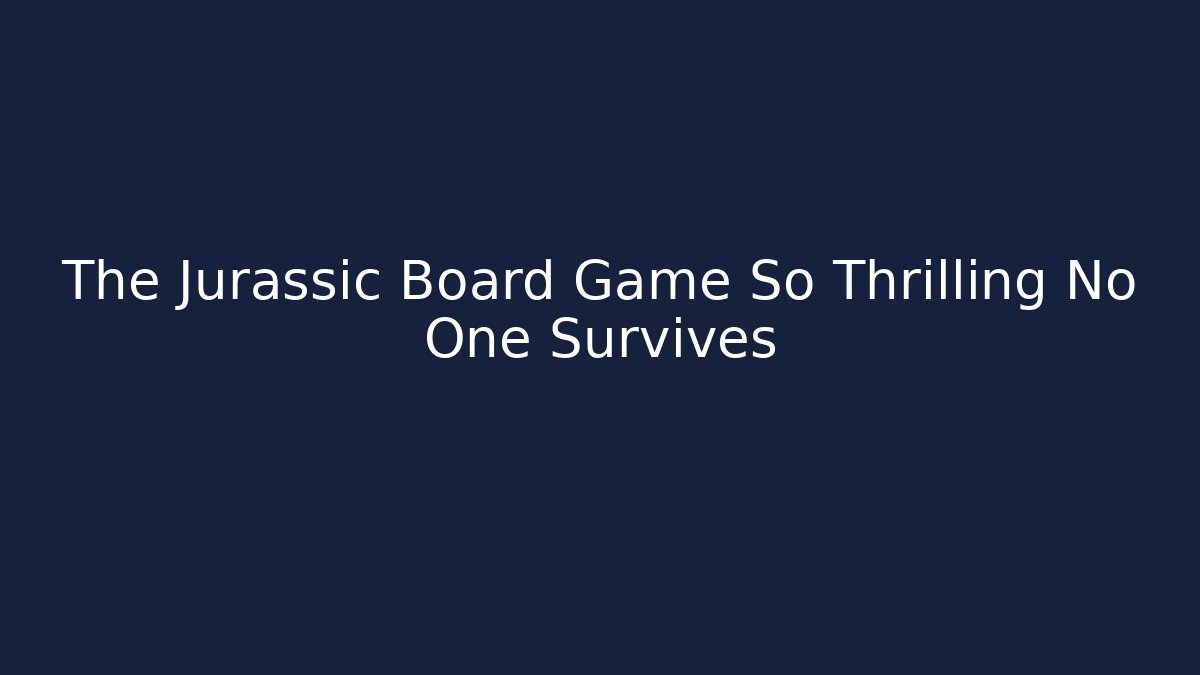 The Jurassic Board Game So Thrilling No One Survives