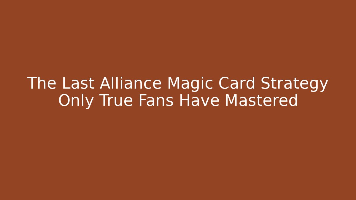 The Last Alliance Magic Card Strategy Only True Fans Have Mastered