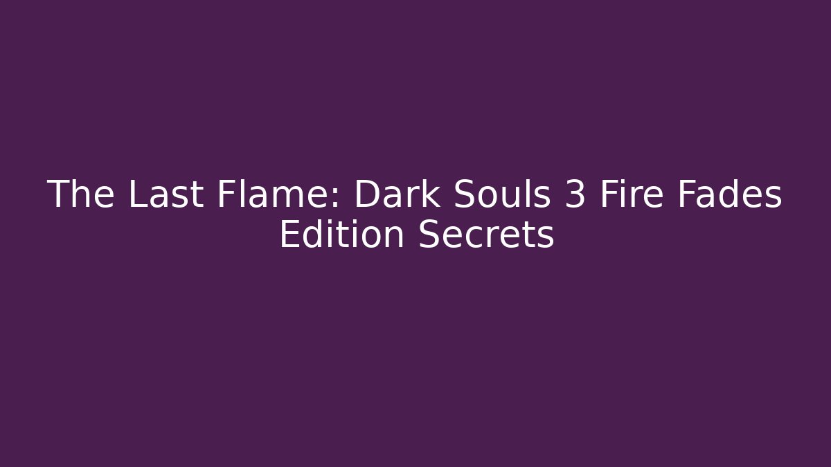 The Last Flame: Dark Souls 3 Fire Fades Edition Secrets