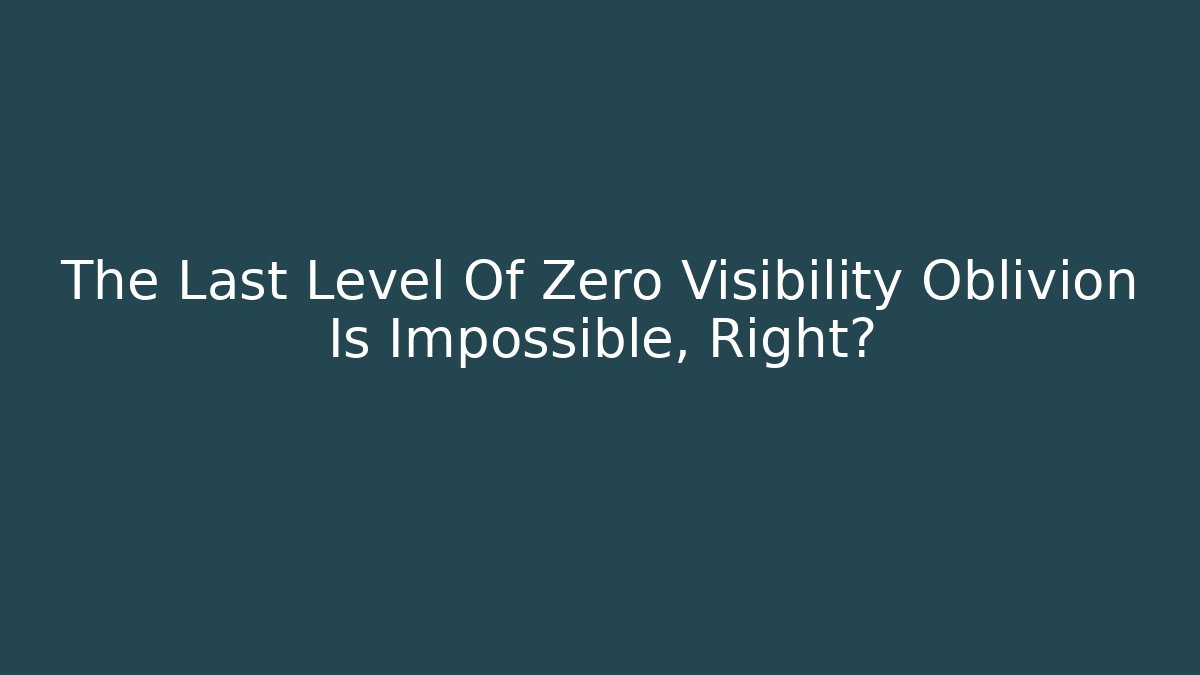 The Last Level Of Zero Visibility Oblivion Is Impossible, Right?