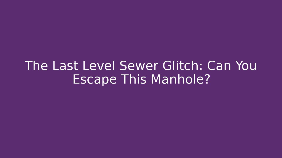 The Last Level Sewer Glitch: Can You Escape This Manhole?