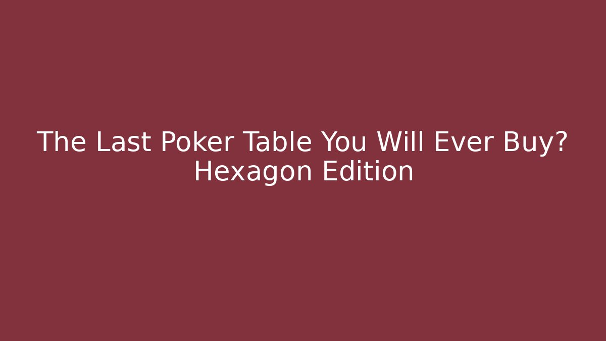 The Last Poker Table You Will Ever Buy? Hexagon Edition