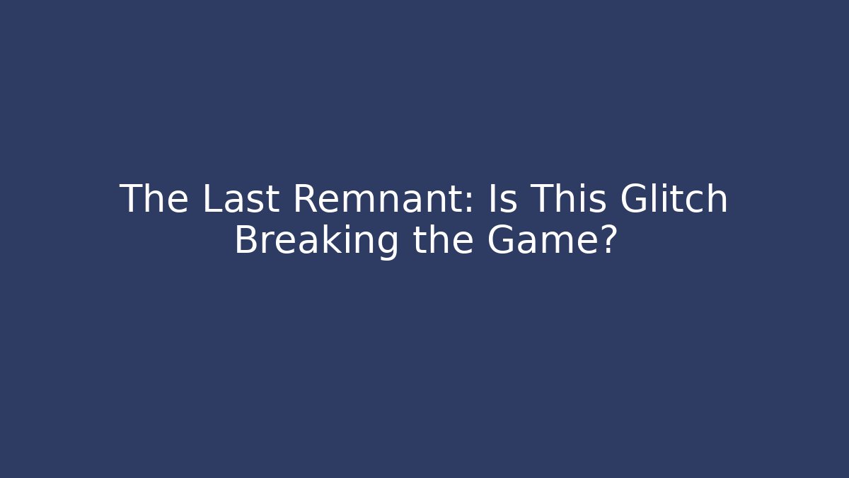 The Last Remnant: Is This Glitch Breaking the Game?