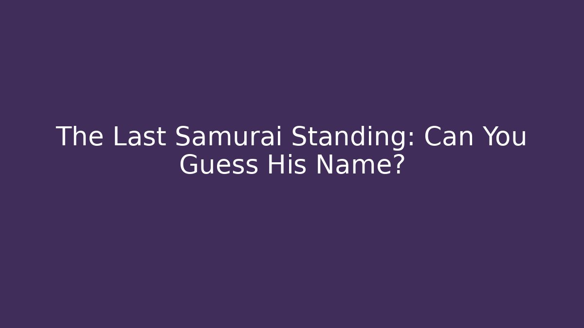 The Last Samurai Standing: Can You Guess His Name?